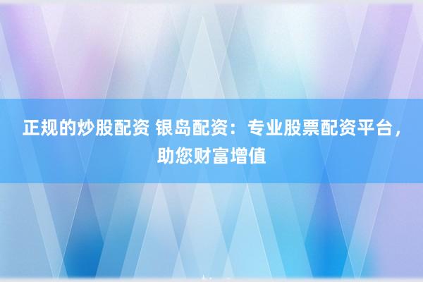 正规的炒股配资 银岛配资：专业股票配资平台，助您财富增值