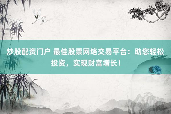炒股配资门户 最佳股票网络交易平台：助您轻松投资，实现财富增长！