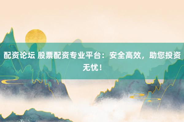 配资论坛 股票配资专业平台：安全高效，助您投资无忧！