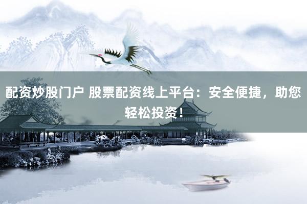 配资炒股门户 股票配资线上平台：安全便捷，助您轻松投资！
