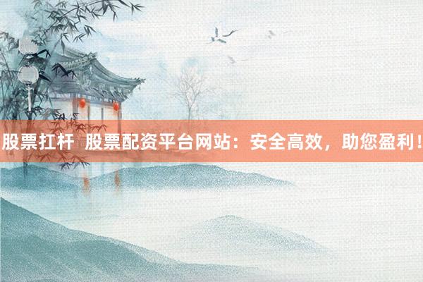 股票扛杆  股票配资平台网站：安全高效，助您盈利！