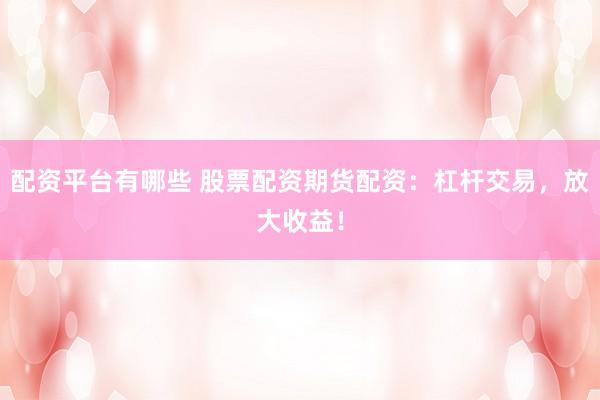 配资平台有哪些 股票配资期货配资：杠杆交易，放大收益！