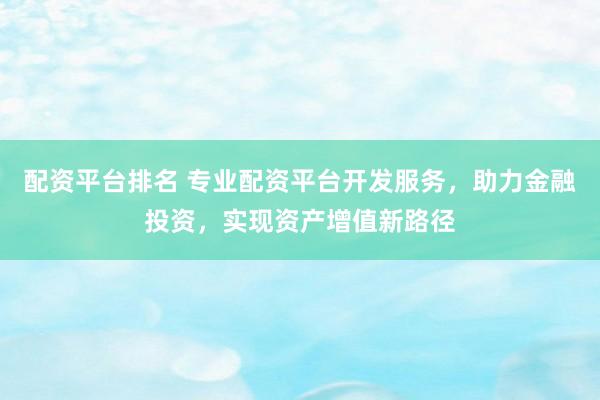 配资平台排名 专业配资平台开发服务，助力金融投资，实现资产增值新路径
