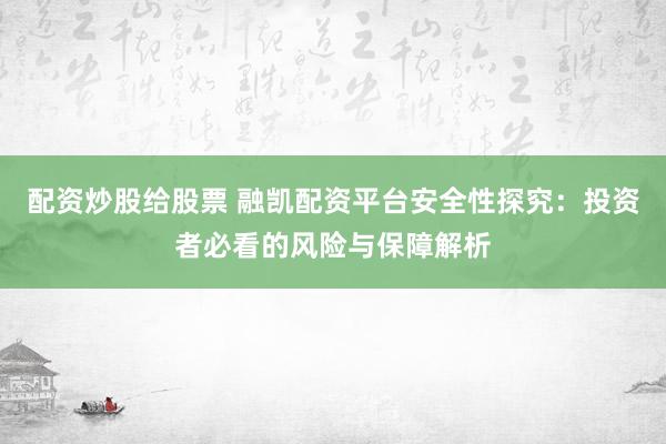 配资炒股给股票 融凯配资平台安全性探究：投资者必看的风险与保障解析