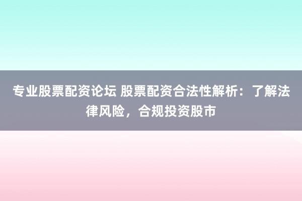 专业股票配资论坛 股票配资合法性解析：了解法律风险，合规投资股市
