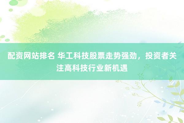配资网站排名 华工科技股票走势强劲，投资者关注高科技行业新机遇