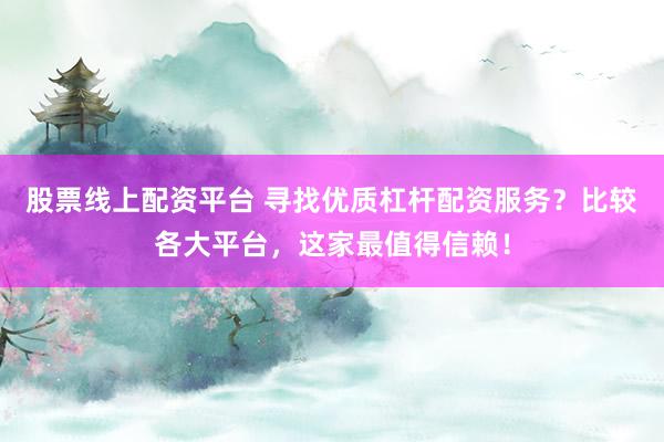 股票线上配资平台 寻找优质杠杆配资服务？比较各大平台，这家最值得信赖！