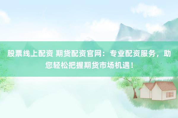 股票线上配资 期货配资官网：专业配资服务，助您轻松把握期货市场机遇！