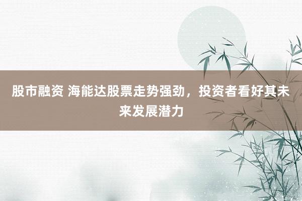 股市融资 海能达股票走势强劲，投资者看好其未来发展潜力