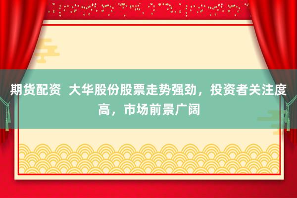 期货配资  大华股份股票走势强劲，投资者关注度高，市场前景广阔