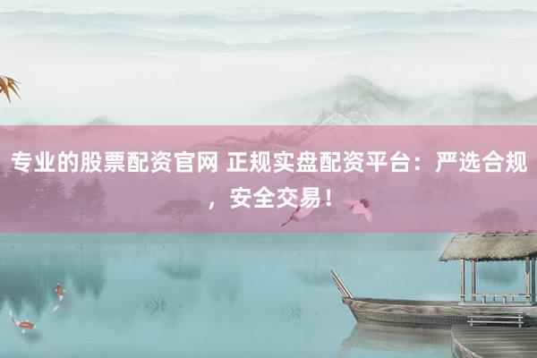 专业的股票配资官网 正规实盘配资平台：严选合规，安全交易！