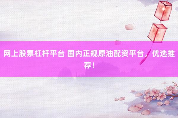 网上股票杠杆平台 国内正规原油配资平台，优选推荐！