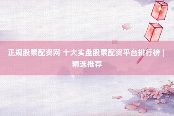 正规股票配资网 十大实盘股票配资平台排行榜 | 精选推荐