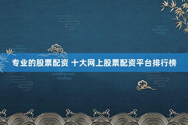 专业的股票配资 十大网上股票配资平台排行榜