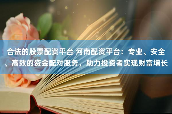合法的股票配资平台 河南配资平台：专业、安全、高效的资金配对服务，助力投资者实现财富增长