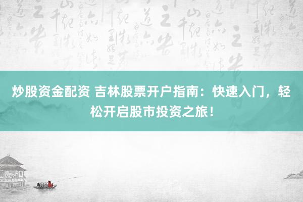 炒股资金配资 吉林股票开户指南：快速入门，轻松开启股市投资之旅！