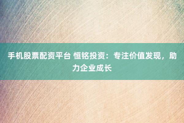 手机股票配资平台 恒铭投资：专注价值发现，助力企业成长