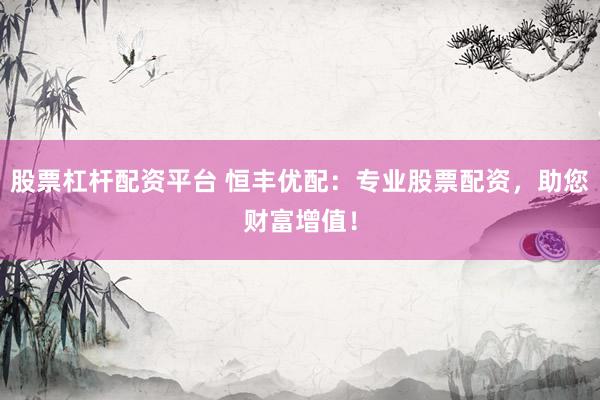 股票杠杆配资平台 恒丰优配：专业股票配资，助您财富增值！