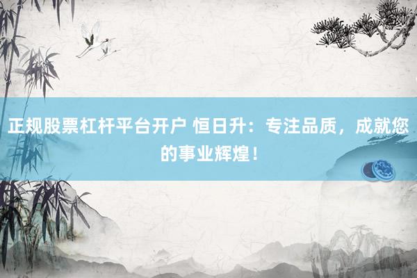 正规股票杠杆平台开户 恒日升：专注品质，成就您的事业辉煌！