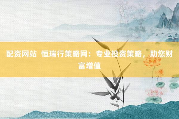 配资网站  恒瑞行策略网：专业投资策略，助您财富增值