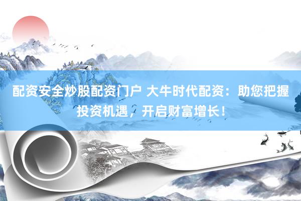 配资安全炒股配资门户 大牛时代配资：助您把握投资机遇，开启财富增长！