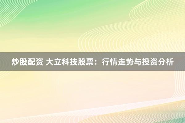 炒股配资 大立科技股票：行情走势与投资分析