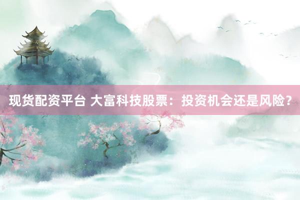 现货配资平台 大富科技股票：投资机会还是风险？