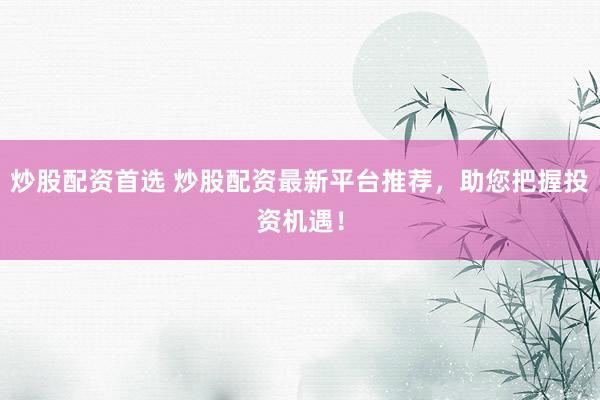 炒股配资首选 炒股配资最新平台推荐，助您把握投资机遇！