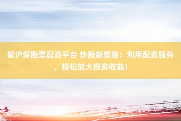 智沪深股票配资平台 炒股新策略：利用配资服务，轻松放大投资收益！