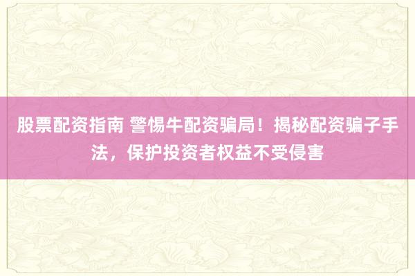 股票配资指南 警惕牛配资骗局！揭秘配资骗子手法，保护投资者权益不受侵害