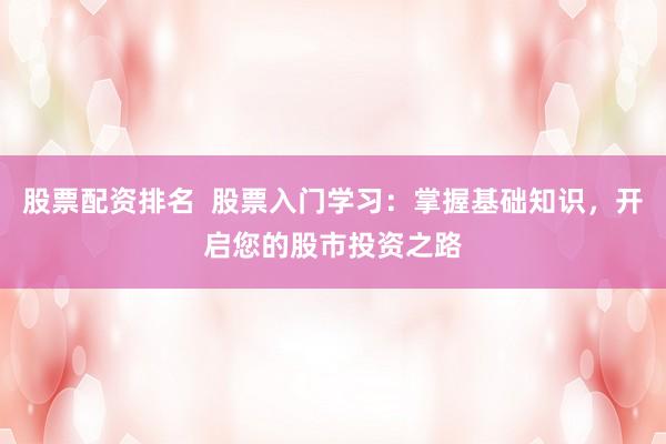 股票配资排名  股票入门学习：掌握基础知识，开启您的股市投资之路