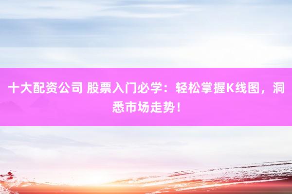 十大配资公司 股票入门必学：轻松掌握K线图，洞悉市场走势！