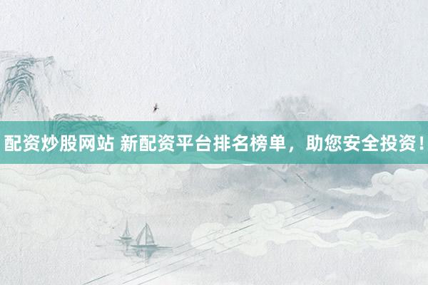 配资炒股网站 新配资平台排名榜单，助您安全投资！