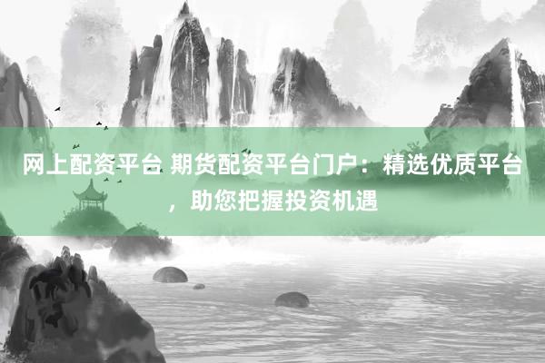 网上配资平台 期货配资平台门户：精选优质平台，助您把握投资机遇