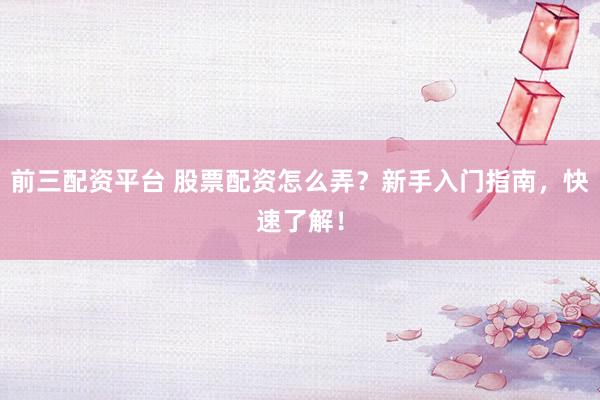 前三配资平台 股票配资怎么弄？新手入门指南，快速了解！