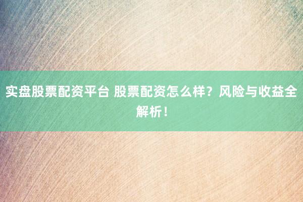 实盘股票配资平台 股票配资怎么样？风险与收益全解析！
