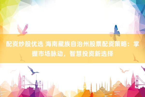 配资炒股优选 海南藏族自治州股票配资策略：掌握市场脉动，智慧投资新选择