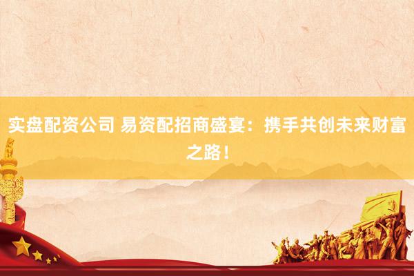实盘配资公司 易资配招商盛宴：携手共创未来财富之路！