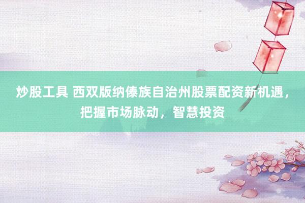 炒股工具 西双版纳傣族自治州股票配资新机遇，把握市场脉动，智慧投资