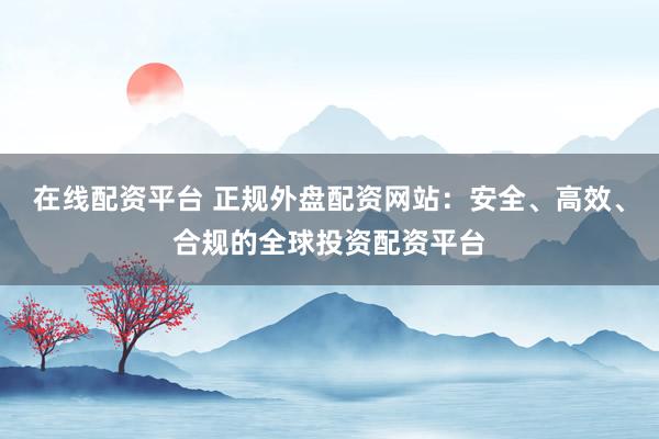 在线配资平台 正规外盘配资网站：安全、高效、合规的全球投资配资平台