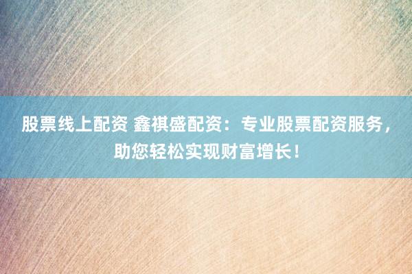 股票线上配资 鑫祺盛配资：专业股票配资服务，助您轻松实现财富增长！