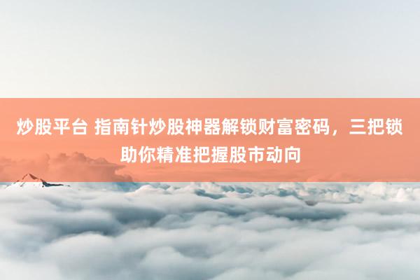 炒股平台 指南针炒股神器解锁财富密码，三把锁助你精准把握股市动向