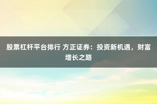 股票杠杆平台排行 方正证券：投资新机遇，财富增长之路