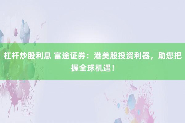 杠杆炒股利息 富途证券：港美股投资利器，助您把握全球机遇！