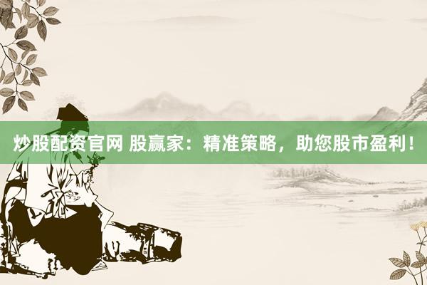 炒股配资官网 股赢家：精准策略，助您股市盈利！