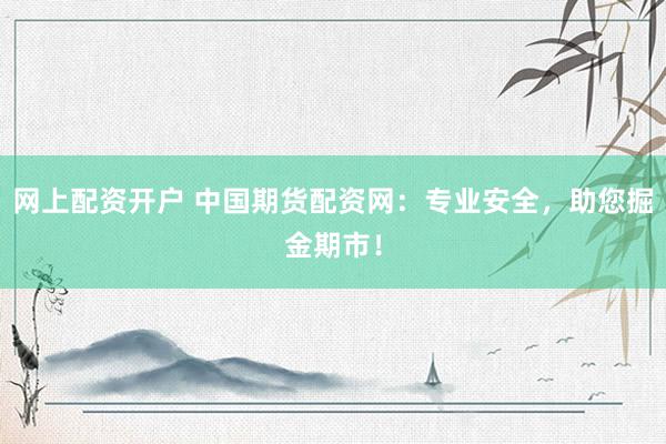 网上配资开户 中国期货配资网：专业安全，助您掘金期市！