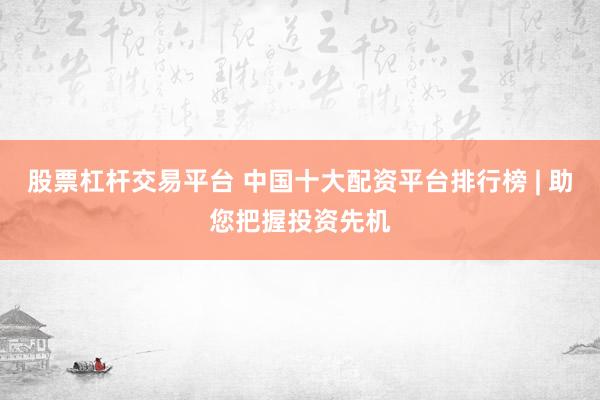 股票杠杆交易平台 中国十大配资平台排行榜 | 助您把握投资先机
