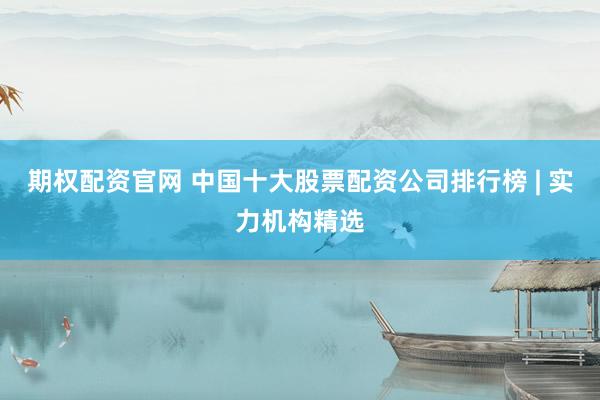 期权配资官网 中国十大股票配资公司排行榜 | 实力机构精选