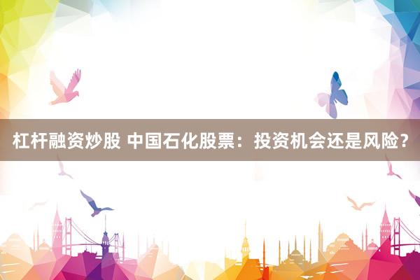 杠杆融资炒股 中国石化股票：投资机会还是风险？