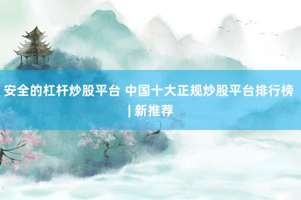安全的杠杆炒股平台 中国十大正规炒股平台排行榜 | 新推荐